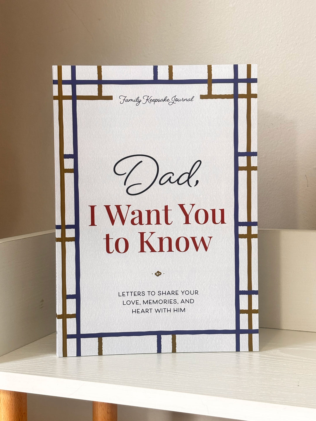 Dad, I Want You to Know: Letters to Share Your Love, Memories, and Heart With Him